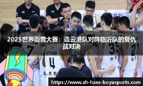 2025世界街舞大赛：连云港队对阵临沂队的复仇战对决